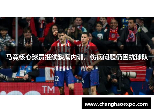 马竞核心球员继续缺席内训，伤病问题仍困扰球队